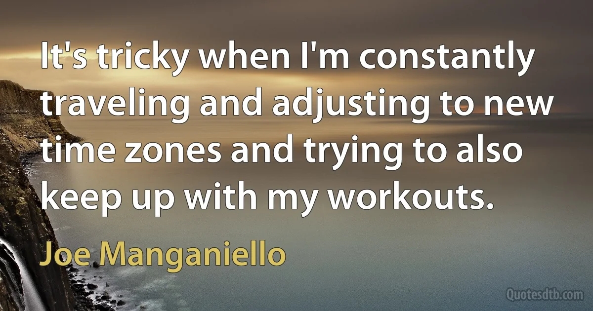 It's tricky when I'm constantly traveling and adjusting to new time zones and trying to also keep up with my workouts. (Joe Manganiello)