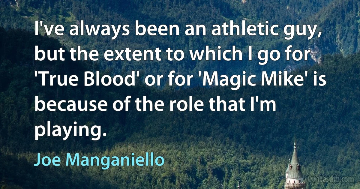 I've always been an athletic guy, but the extent to which I go for 'True Blood' or for 'Magic Mike' is because of the role that I'm playing. (Joe Manganiello)