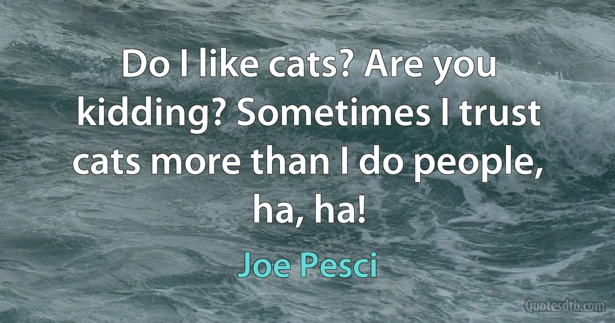 Do I like cats? Are you kidding? Sometimes I trust cats more than I do people, ha, ha! (Joe Pesci)