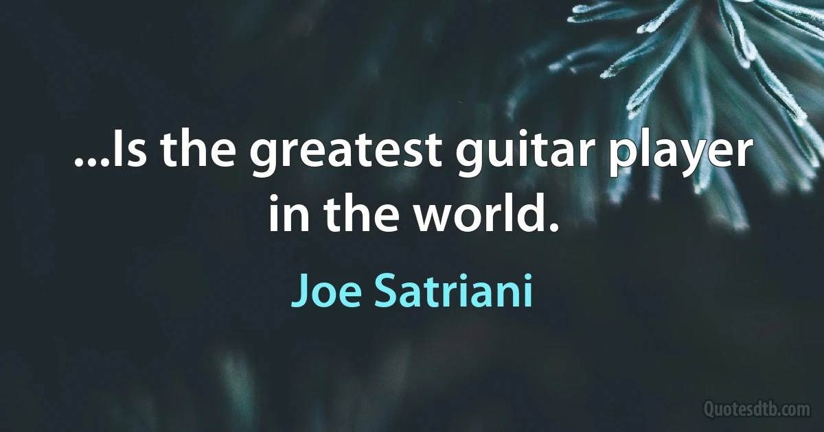 ...Is the greatest guitar player in the world. (Joe Satriani)