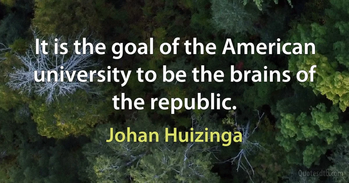 It is the goal of the American university to be the brains of the republic. (Johan Huizinga)