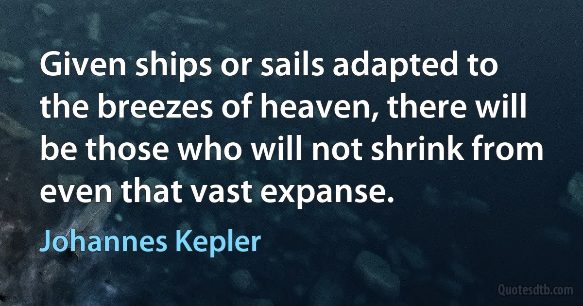 Given ships or sails adapted to the breezes of heaven, there will be those who will not shrink from even that vast expanse. (Johannes Kepler)