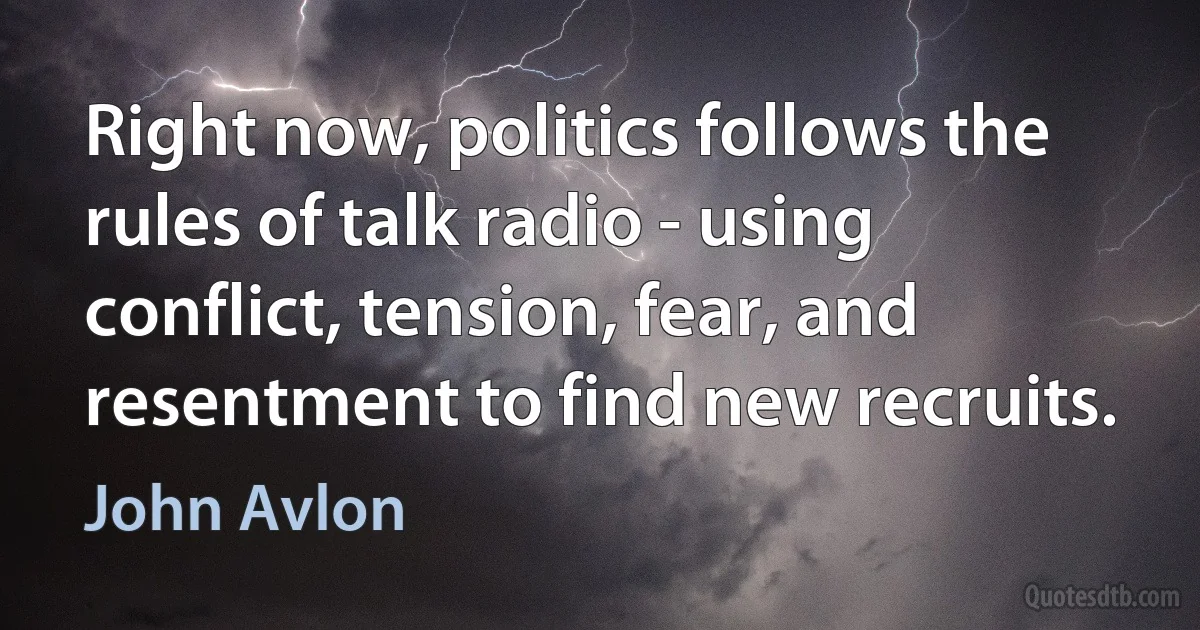 Right now, politics follows the rules of talk radio - using conflict, tension, fear, and resentment to find new recruits. (John Avlon)