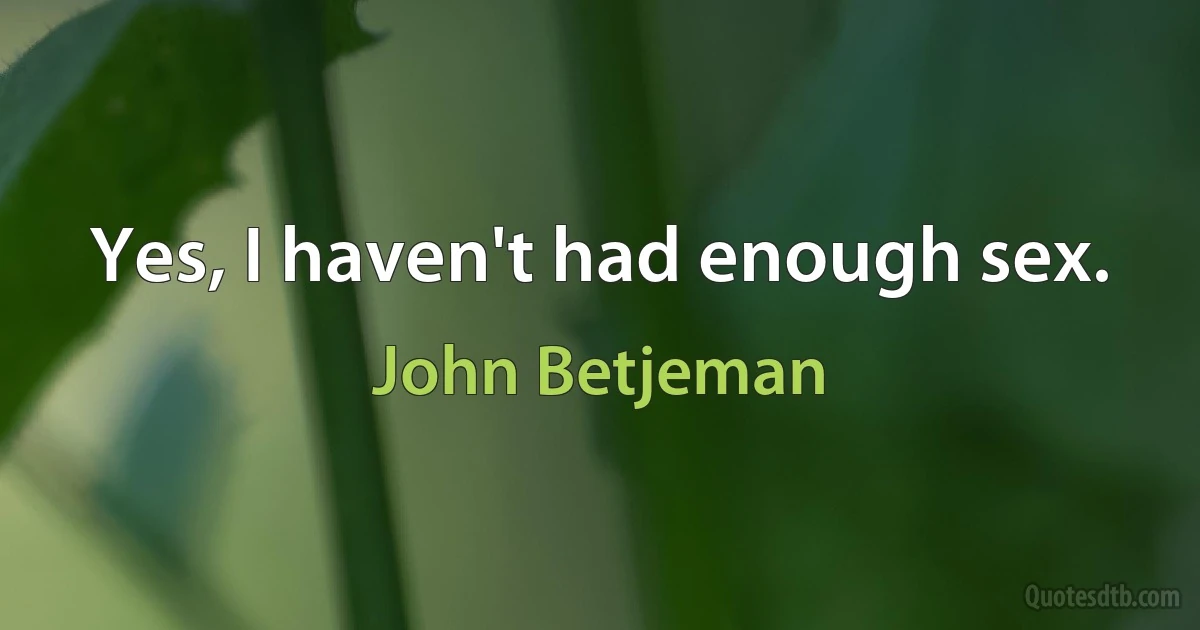 Yes, I haven't had enough sex. (John Betjeman)