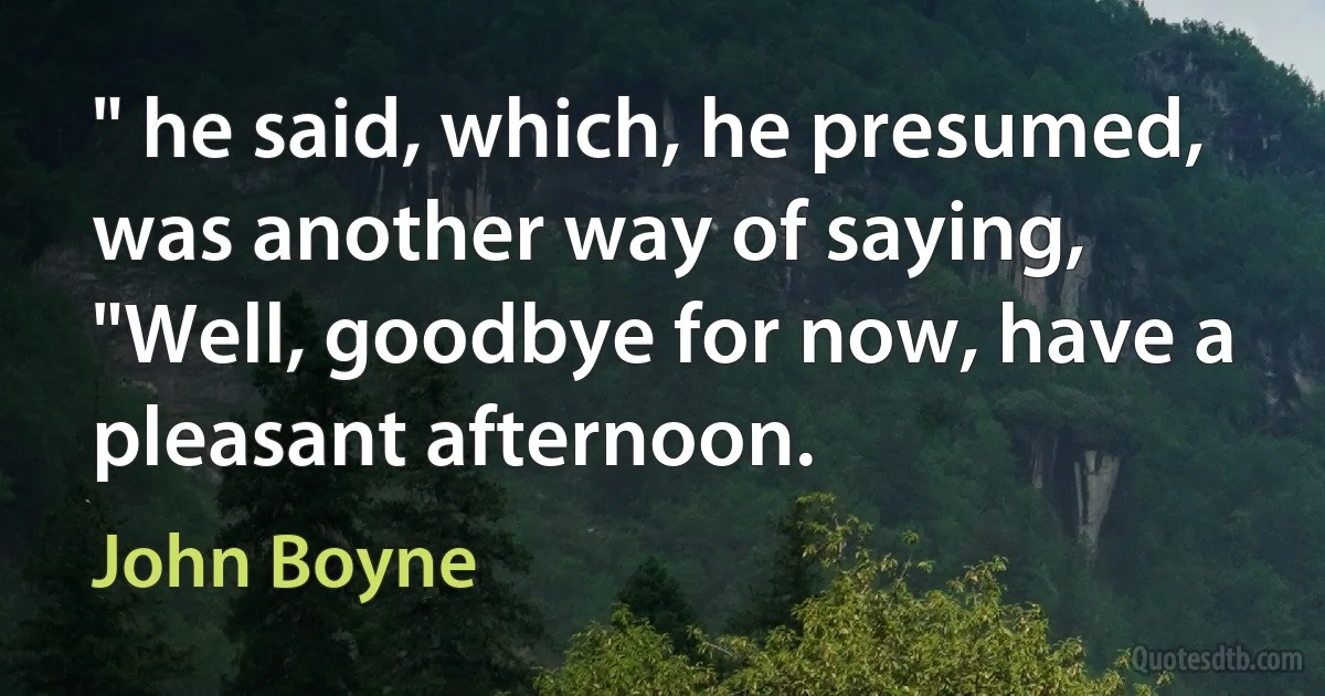 " he said, which, he presumed, was another way of saying, "Well, goodbye for now, have a pleasant afternoon. (John Boyne)