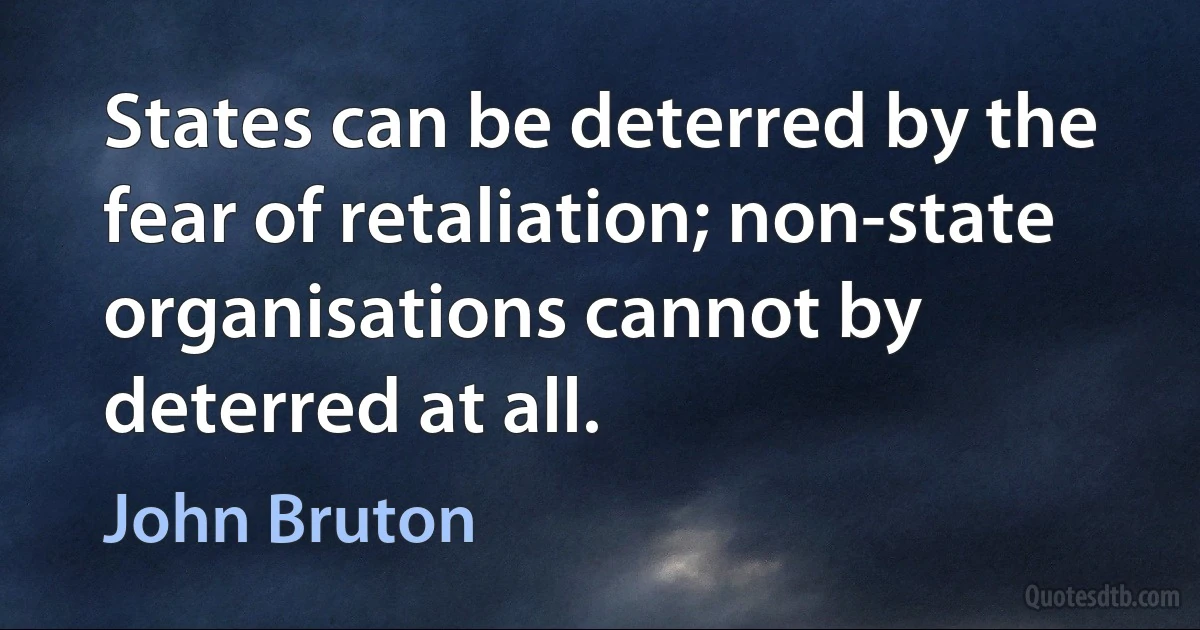 States can be deterred by the fear of retaliation; non-state organisations cannot by deterred at all. (John Bruton)