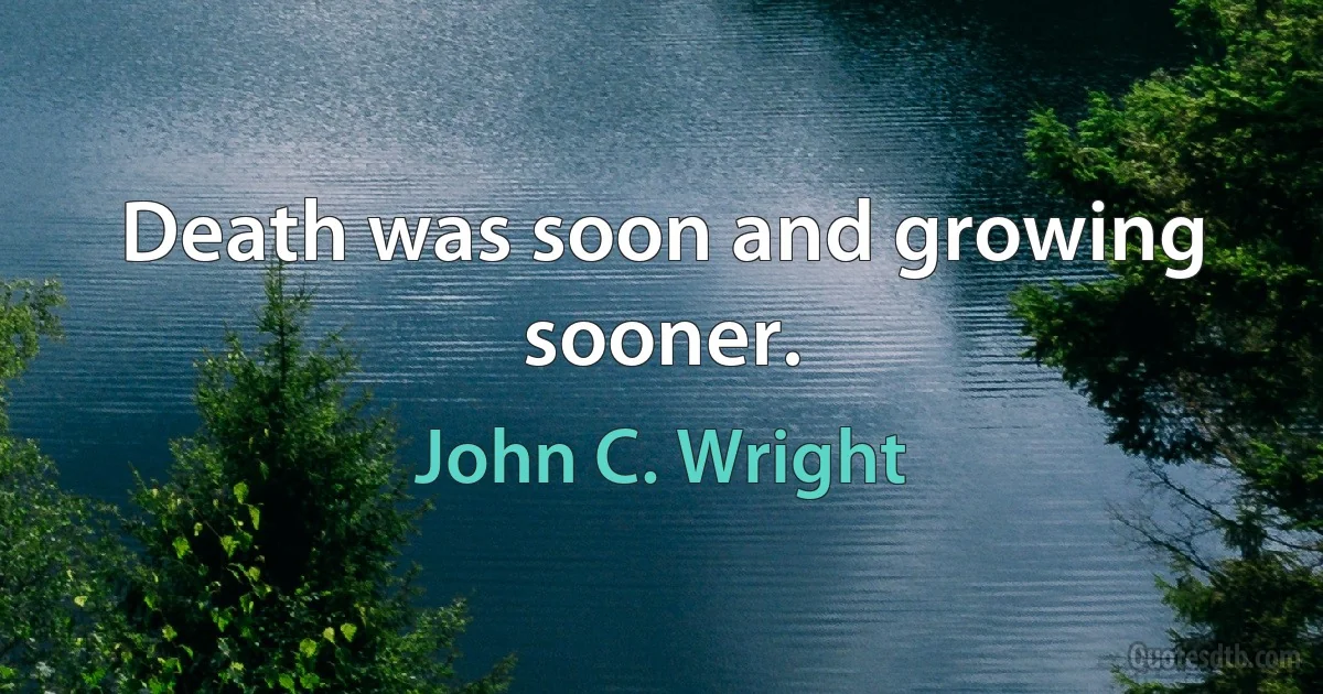 Death was soon and growing sooner. (John C. Wright)