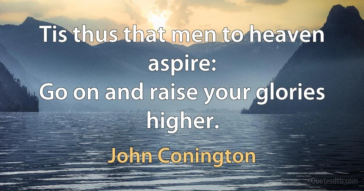 Tis thus that men to heaven aspire:
Go on and raise your glories higher. (John Conington)