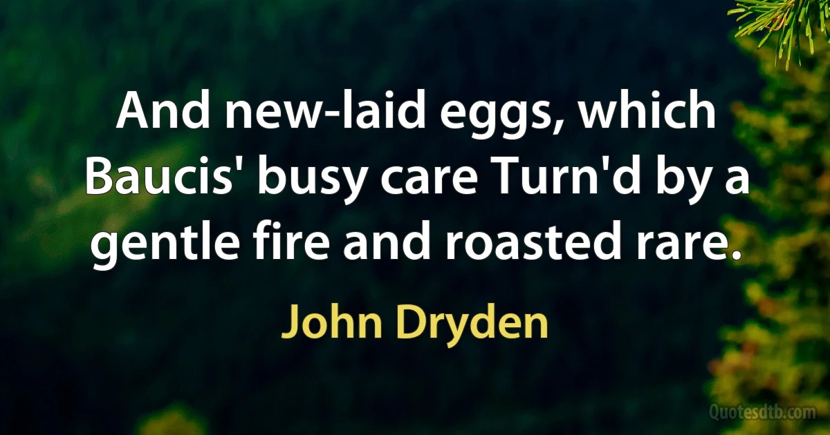 And new-laid eggs, which Baucis' busy care Turn'd by a gentle fire and roasted rare. (John Dryden)