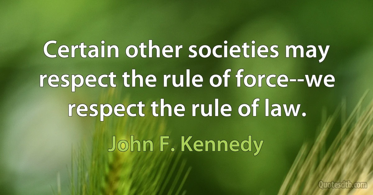 Certain other societies may respect the rule of force--we respect the rule of law. (John F. Kennedy)