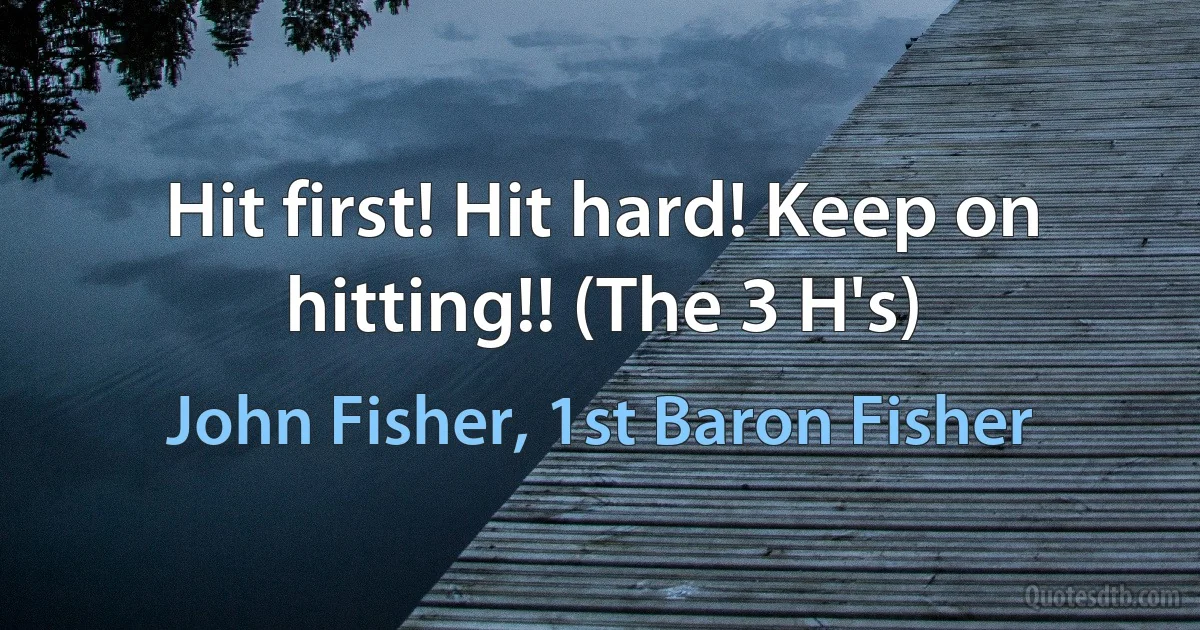 Hit first! Hit hard! Keep on hitting!! (The 3 H's) (John Fisher, 1st Baron Fisher)