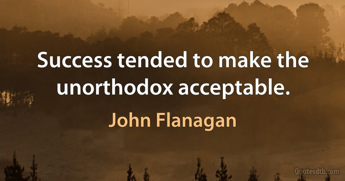 Success tended to make the unorthodox acceptable. (John Flanagan)