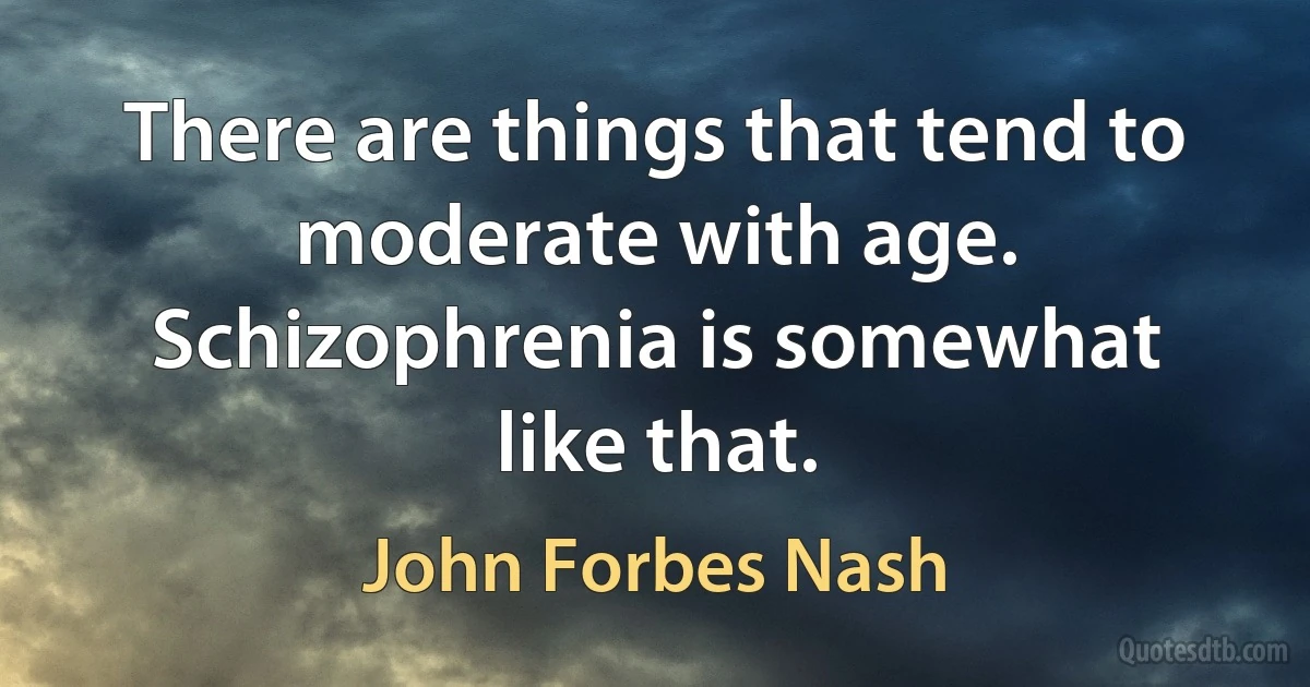 There are things that tend to moderate with age. Schizophrenia is somewhat like that. (John Forbes Nash)