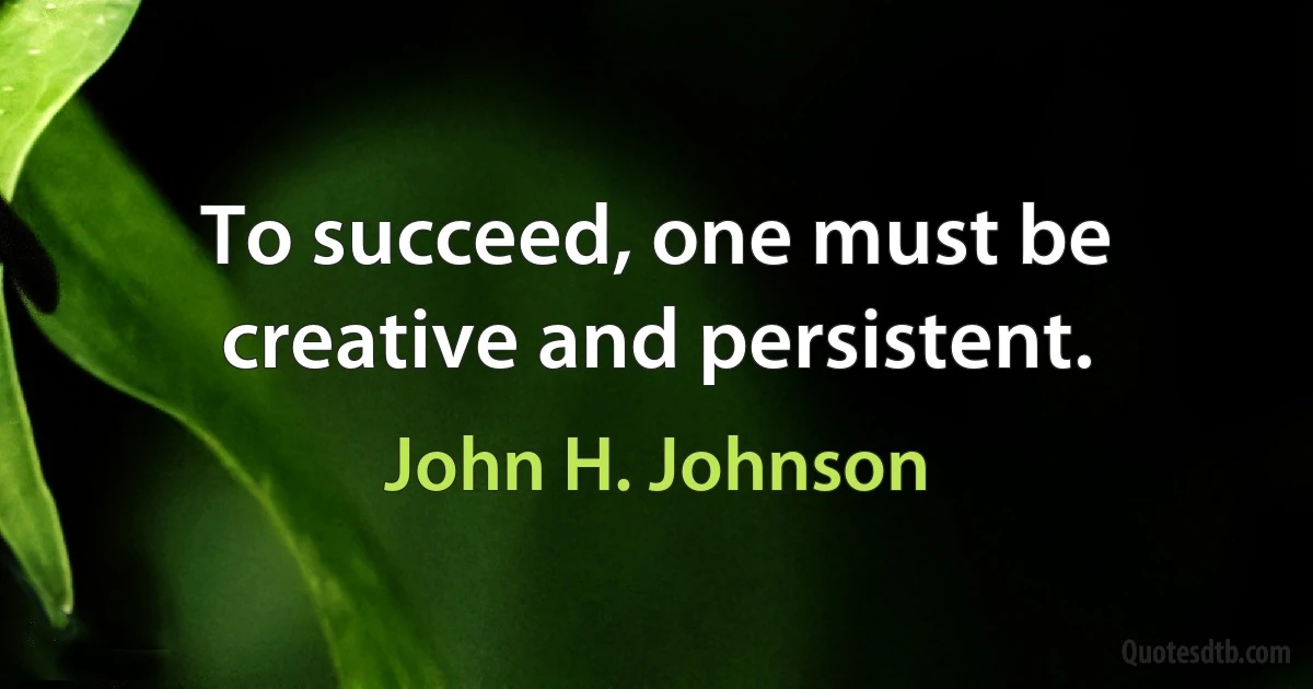 To succeed, one must be creative and persistent. (John H. Johnson)