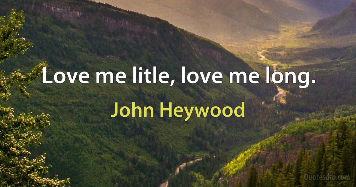 Love me litle, love me long. (John Heywood)