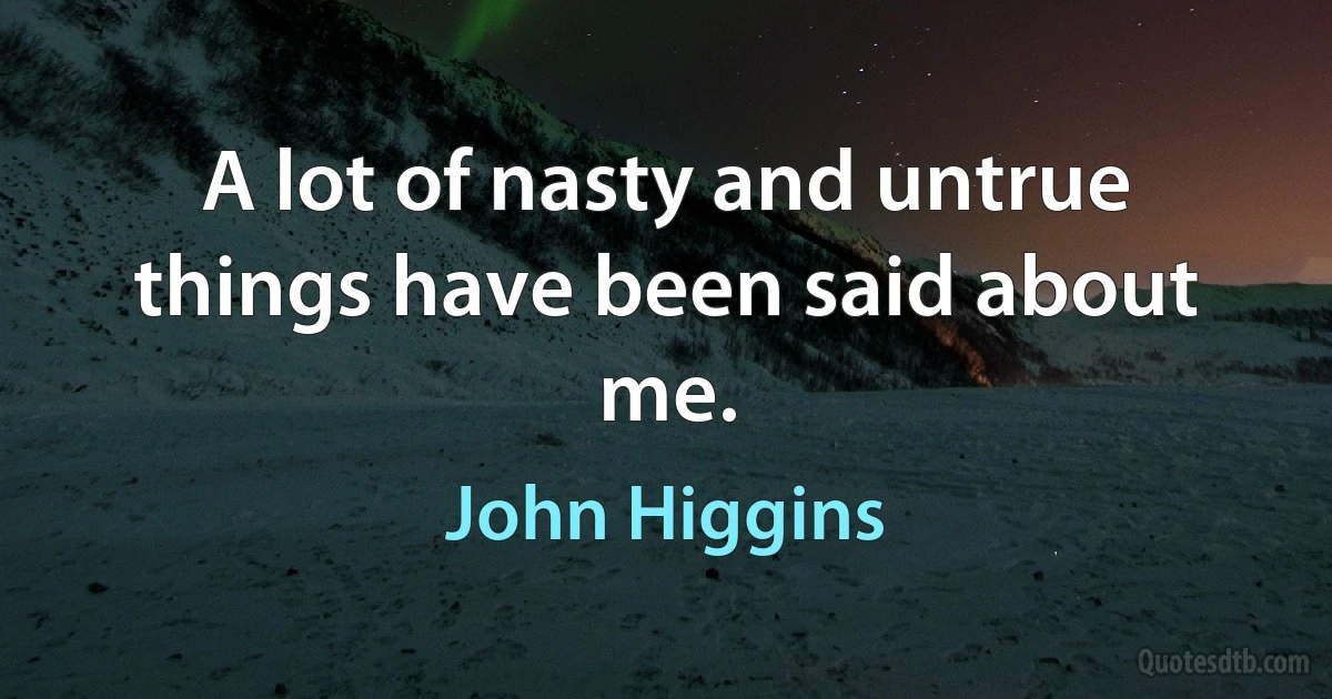 A lot of nasty and untrue things have been said about me. (John Higgins)