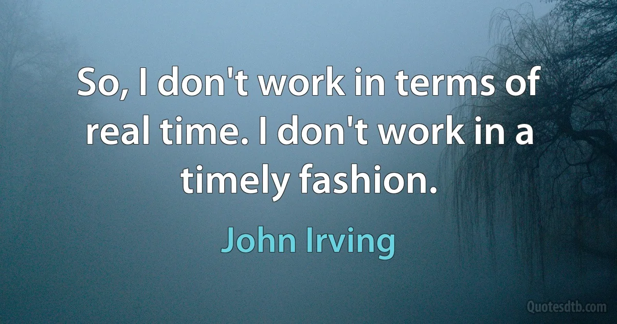 So, I don't work in terms of real time. I don't work in a timely fashion. (John Irving)