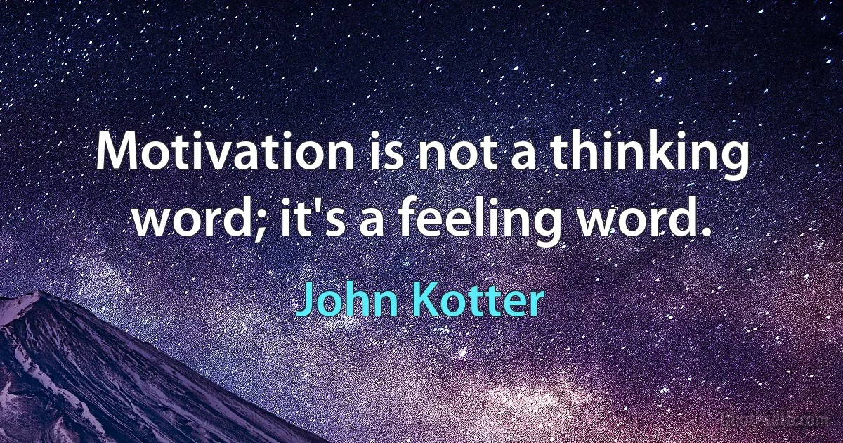 Motivation is not a thinking word; it's a feeling word. (John Kotter)