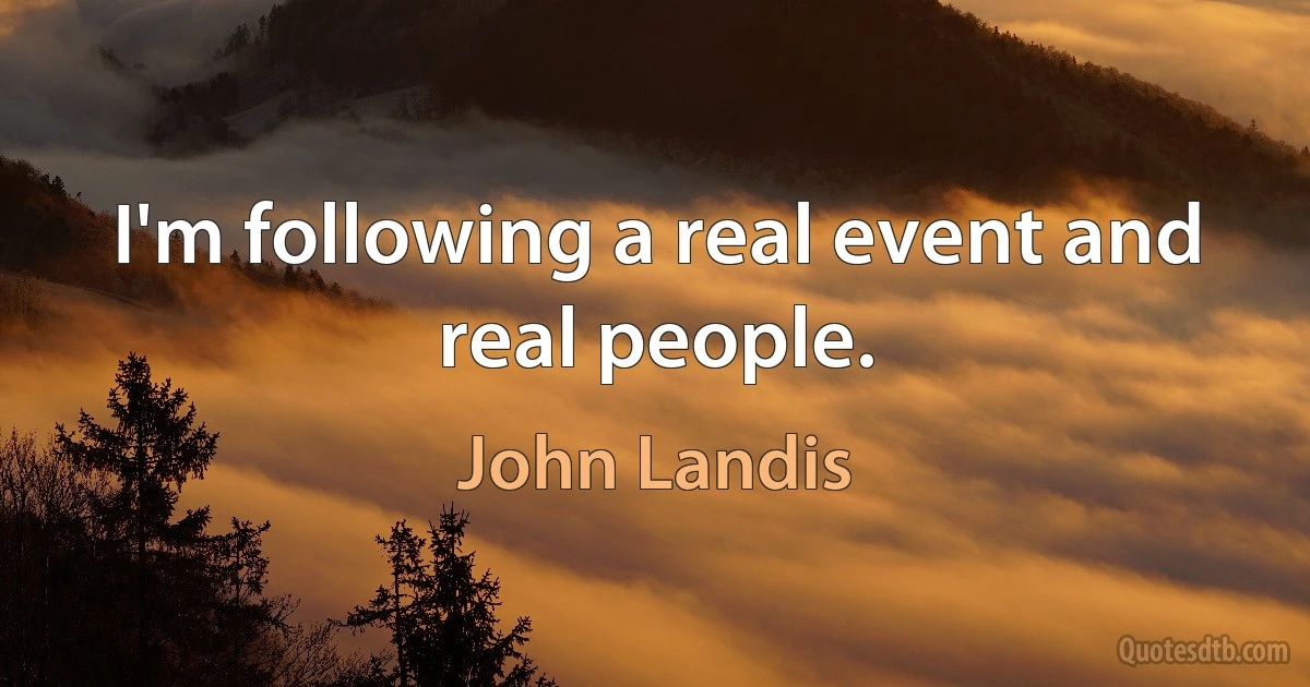 I'm following a real event and real people. (John Landis)