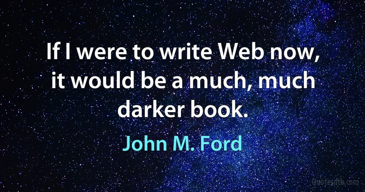 If I were to write Web now, it would be a much, much darker book. (John M. Ford)