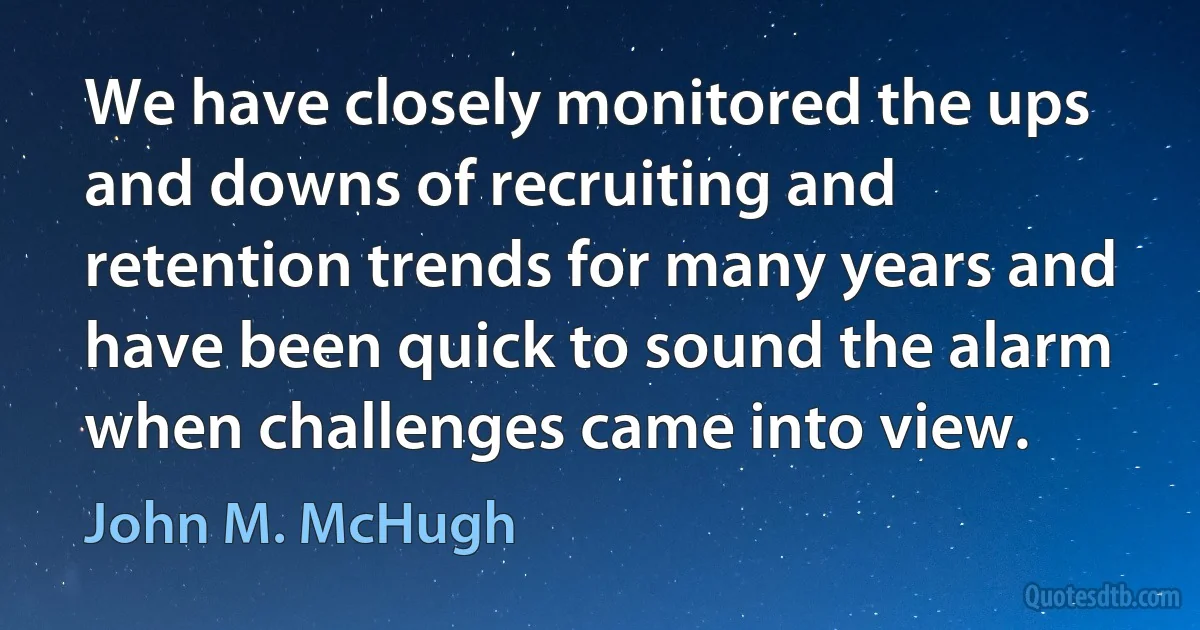 We have closely monitored the ups and downs of recruiting and retention trends for many years and have been quick to sound the alarm when challenges came into view. (John M. McHugh)