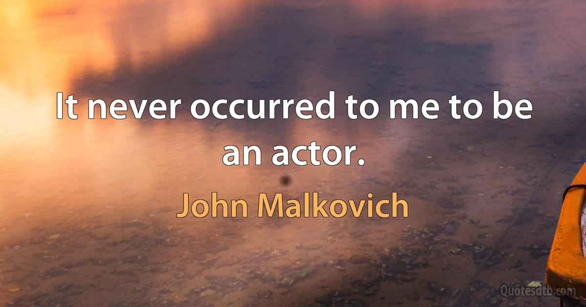 It never occurred to me to be an actor. (John Malkovich)