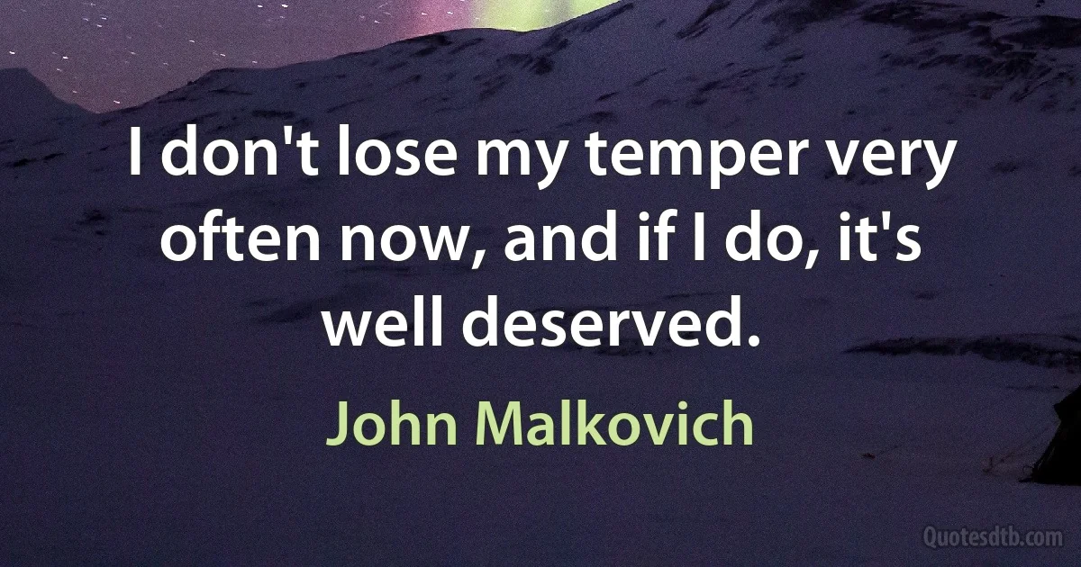 I don't lose my temper very often now, and if I do, it's well deserved. (John Malkovich)