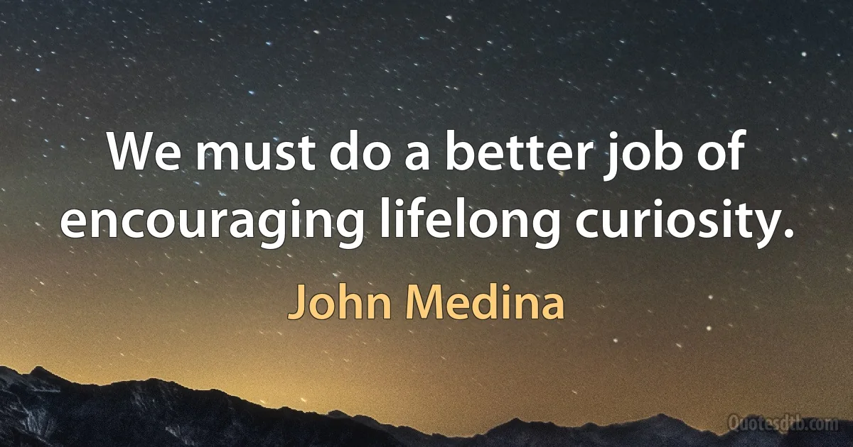 We must do a better job of encouraging lifelong curiosity. (John Medina)