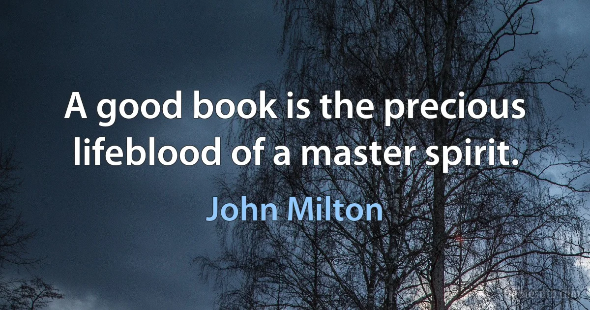 A good book is the precious lifeblood of a master spirit. (John Milton)