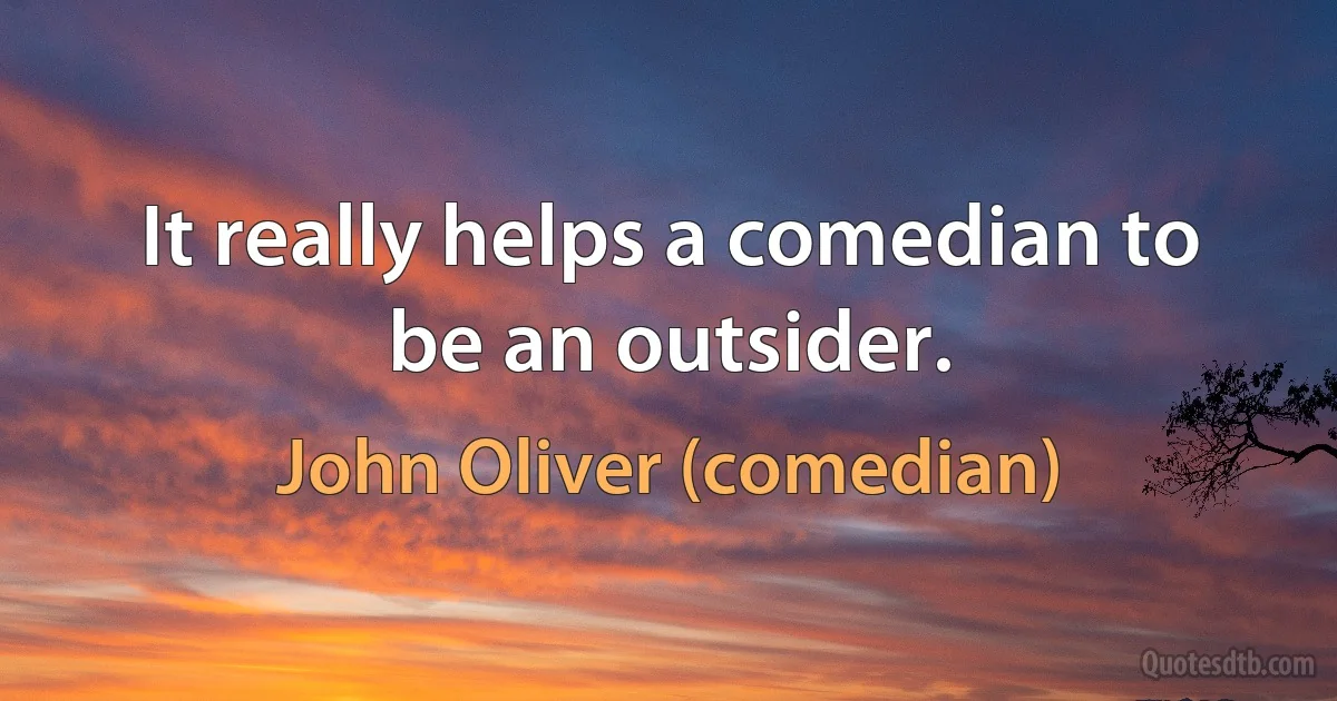 It really helps a comedian to be an outsider. (John Oliver (comedian))