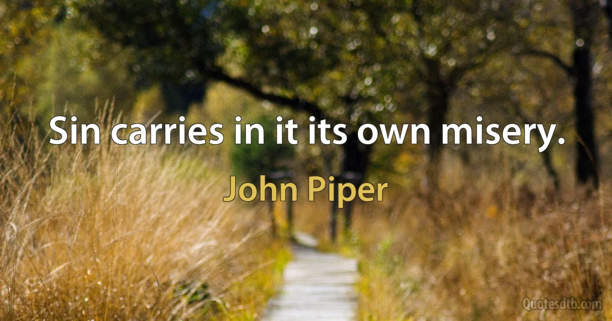 Sin carries in it its own misery. (John Piper)