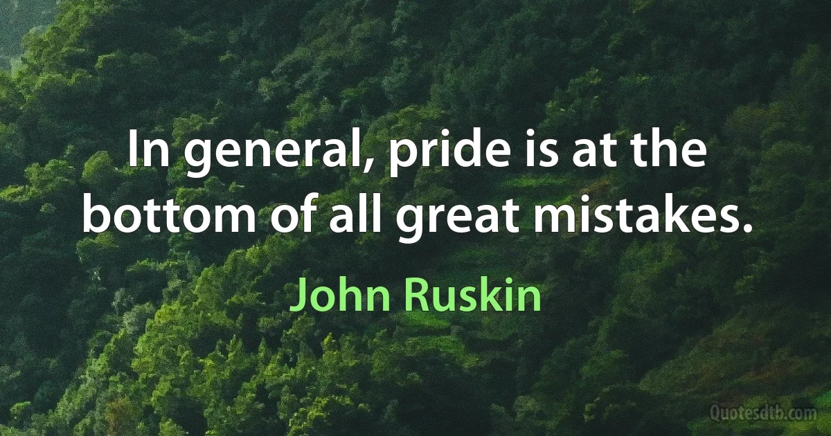 In general, pride is at the bottom of all great mistakes. (John Ruskin)