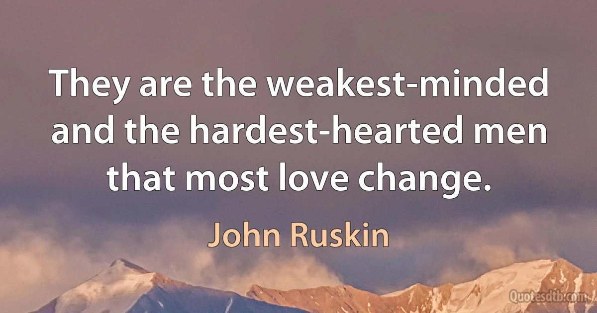 They are the weakest-minded and the hardest-hearted men that most love change. (John Ruskin)