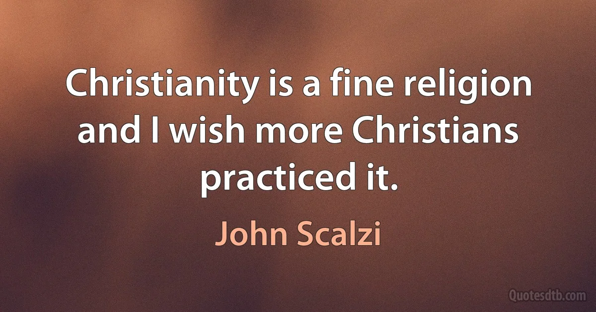 Christianity is a fine religion and I wish more Christians practiced it. (John Scalzi)