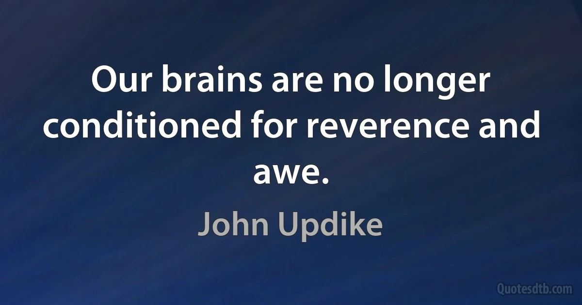 Our brains are no longer conditioned for reverence and awe. (John Updike)