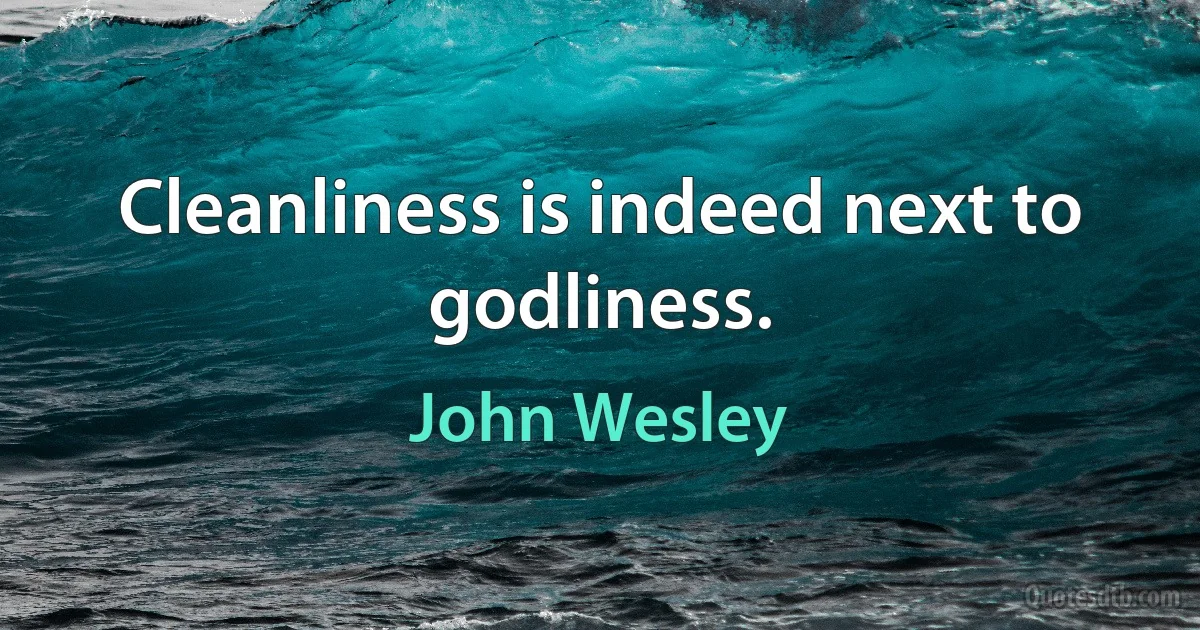 Cleanliness is indeed next to godliness. (John Wesley)