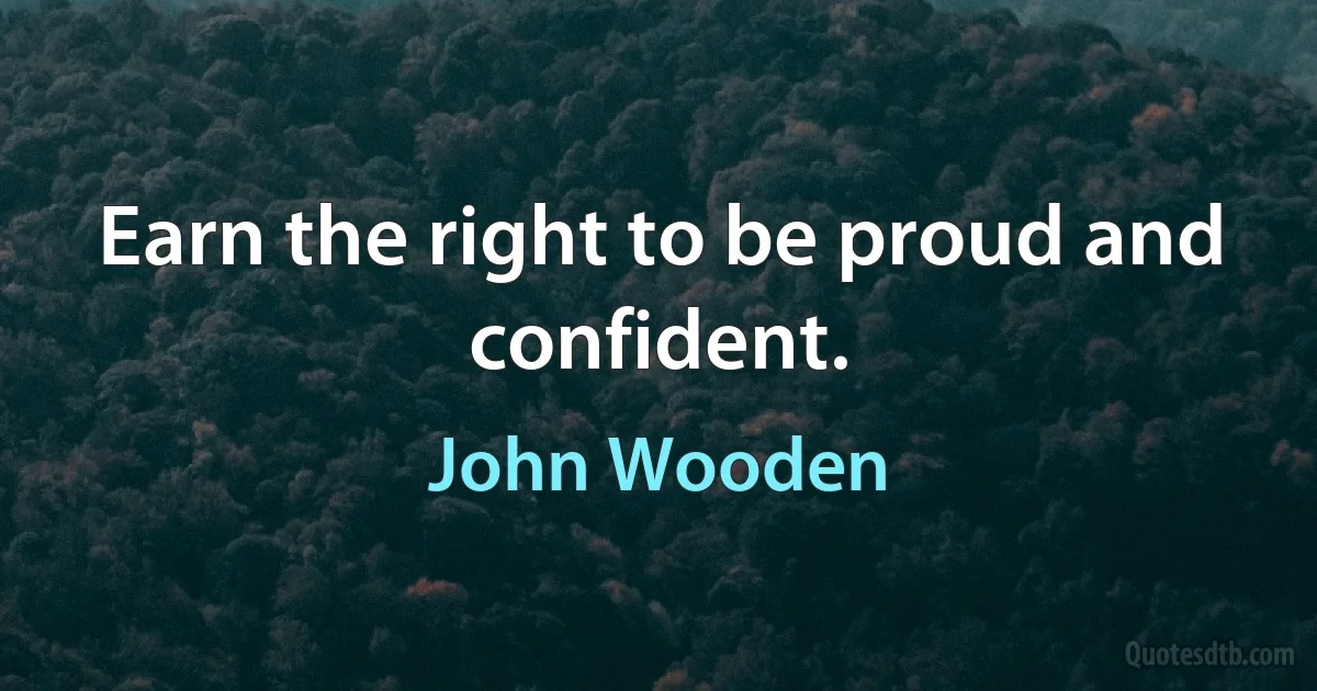 Earn the right to be proud and confident. (John Wooden)