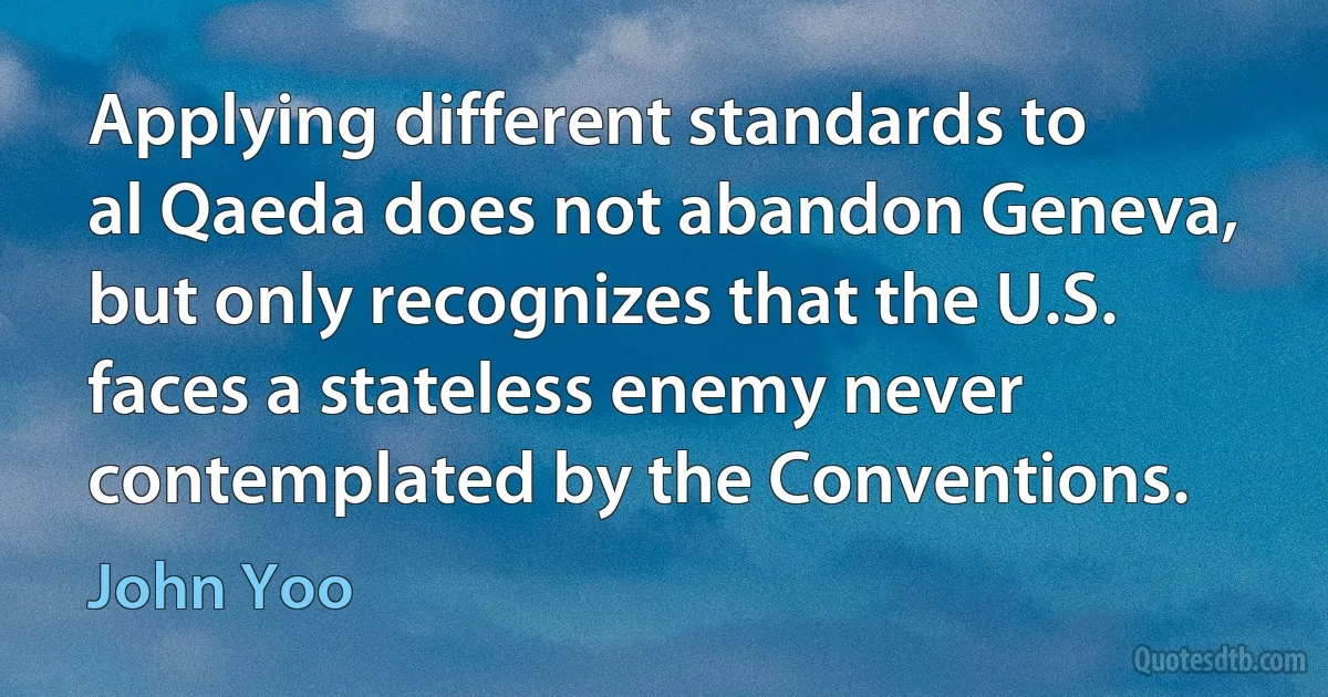 Applying different standards to al Qaeda does not abandon Geneva, but only recognizes that the U.S. faces a stateless enemy never contemplated by the Conventions. (John Yoo)