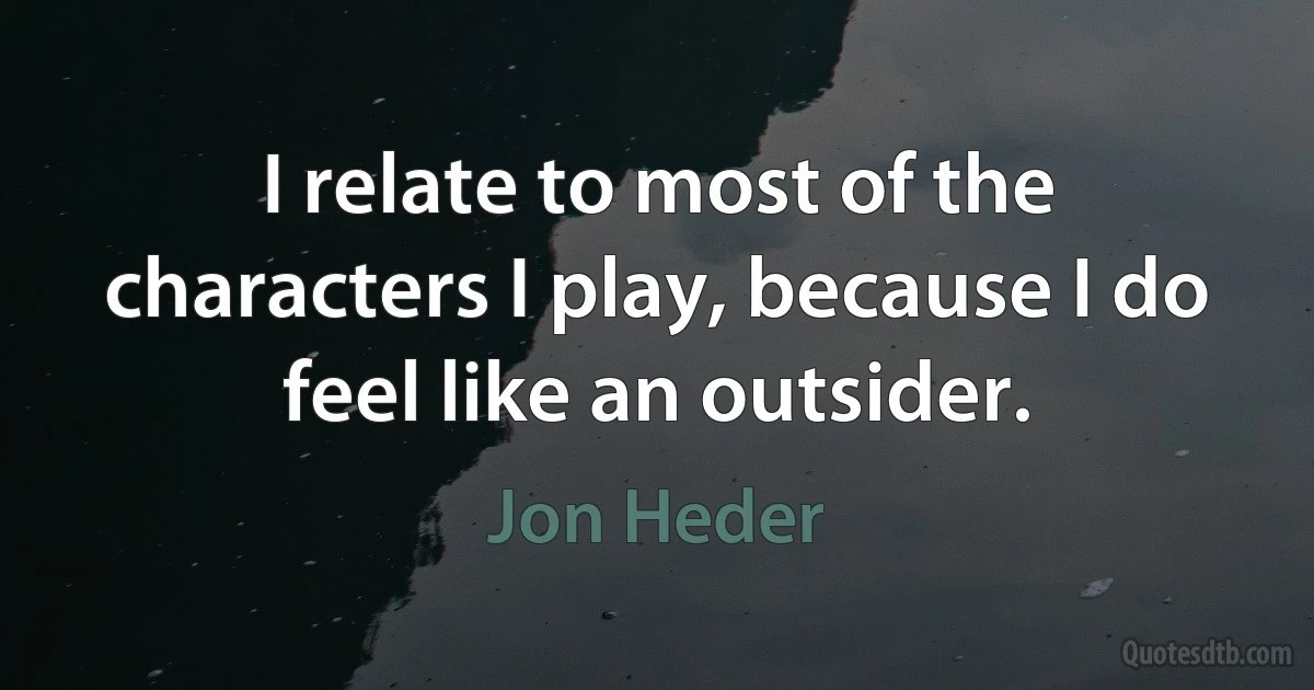 I relate to most of the characters I play, because I do feel like an outsider. (Jon Heder)