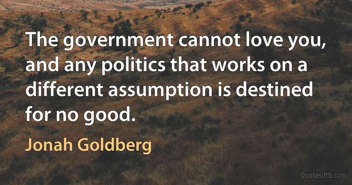 The government cannot love you, and any politics that works on a different assumption is destined for no good. (Jonah Goldberg)