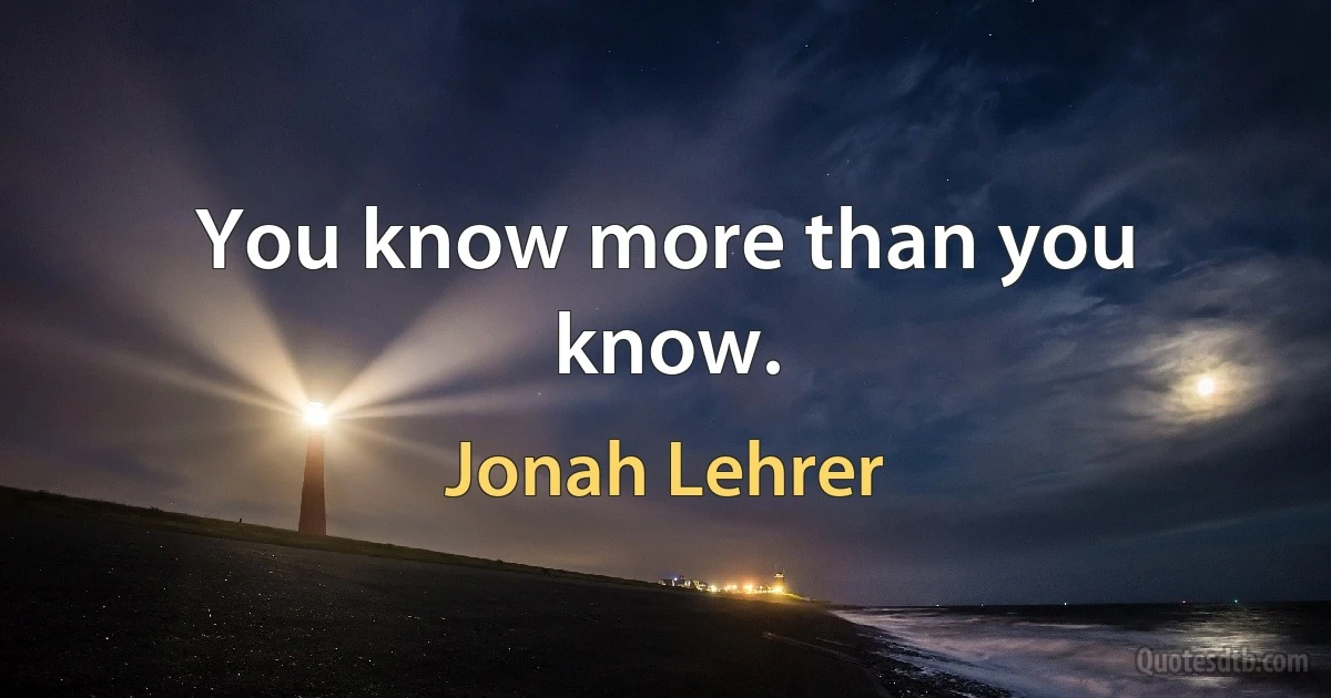 You know more than you know. (Jonah Lehrer)