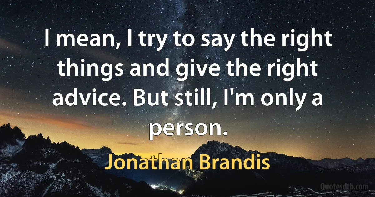 I mean, I try to say the right things and give the right advice. But still, I'm only a person. (Jonathan Brandis)