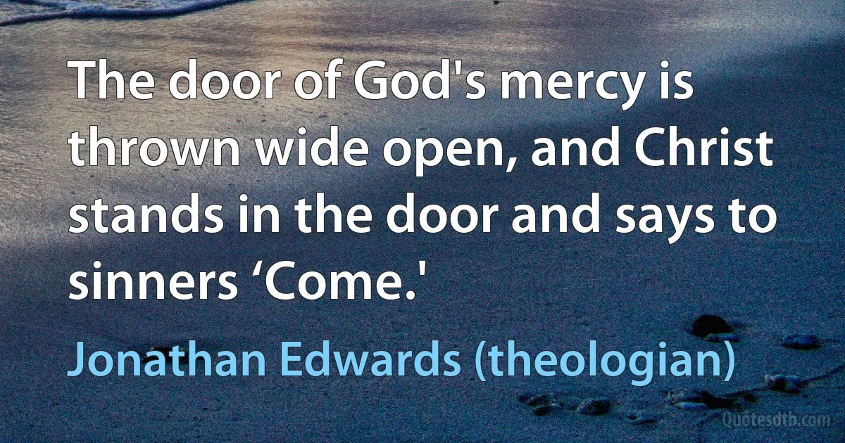 The door of God's mercy is thrown wide open, and Christ stands in the door and says to sinners ‘Come.' (Jonathan Edwards (theologian))