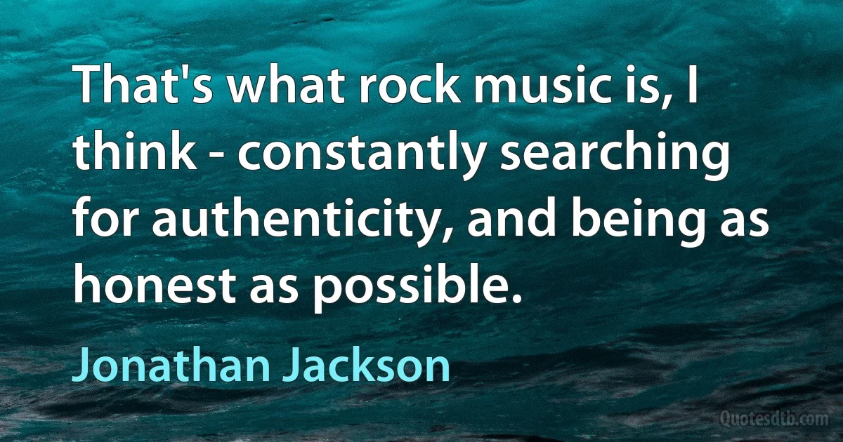 That's what rock music is, I think - constantly searching for authenticity, and being as honest as possible. (Jonathan Jackson)