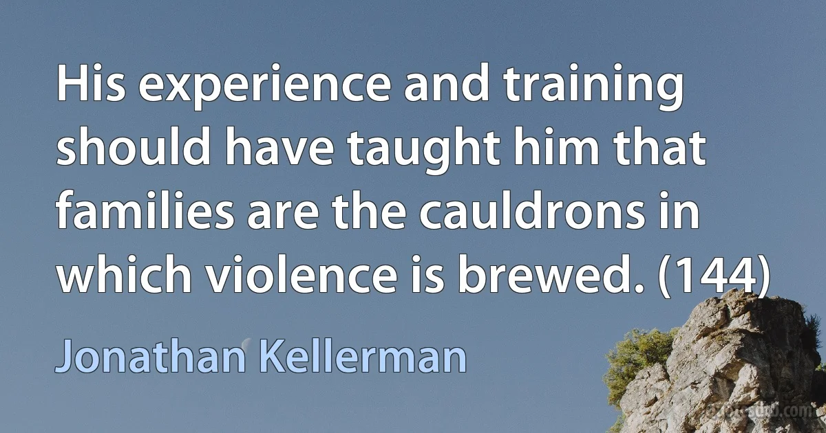 His experience and training should have taught him that families are the cauldrons in which violence is brewed. (144) (Jonathan Kellerman)