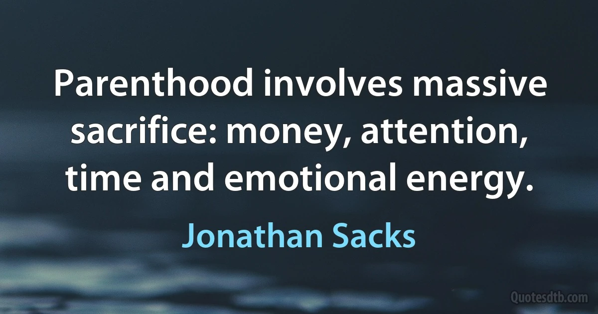 Parenthood involves massive sacrifice: money, attention, time and emotional energy. (Jonathan Sacks)