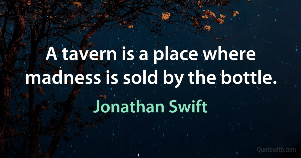 A tavern is a place where madness is sold by the bottle. (Jonathan Swift)