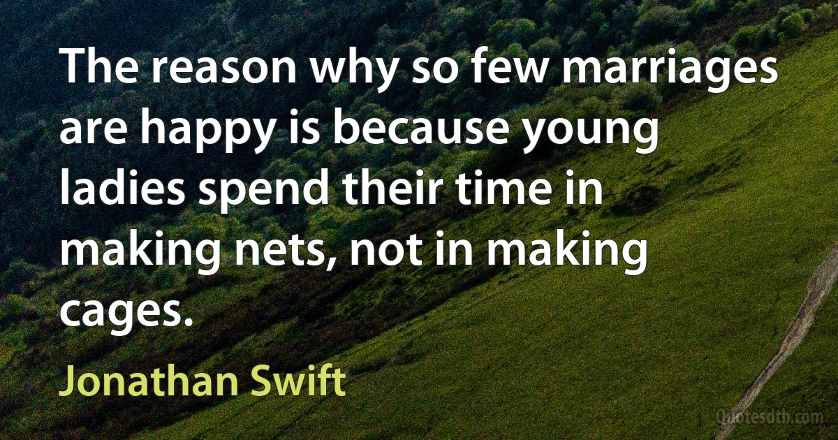 The reason why so few marriages are happy is because young ladies spend their time in making nets, not in making cages. (Jonathan Swift)