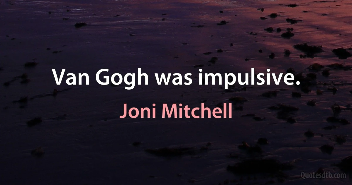 Van Gogh was impulsive. (Joni Mitchell)