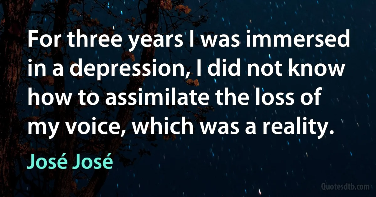 For three years I was immersed in a depression, I did not know how to assimilate the loss of my voice, which was a reality. (José José)